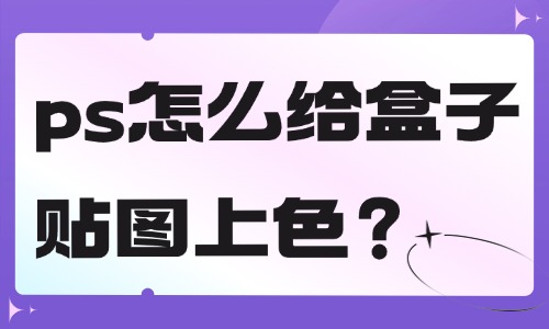 ps怎么給盒子貼圖上色？這個方法簡單快捷！