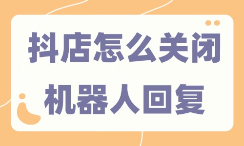 抖音小店怎么關(guān)閉機(jī)器人回復(fù)？三步就能搞定！