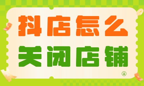 抖音小店怎么關(guān)閉店鋪？具體操作流程