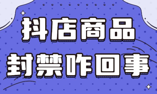 抖音小店商品封禁怎么回事？有哪些解決方法？