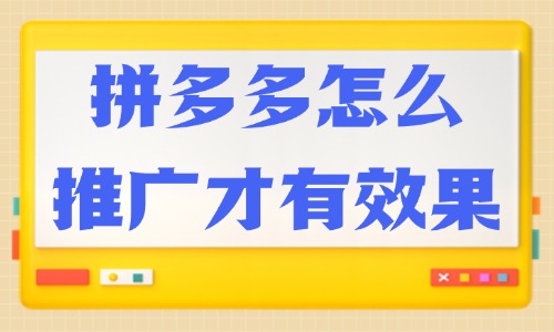 拼多多怎么推廣才有效果？快來掌握這些技巧！