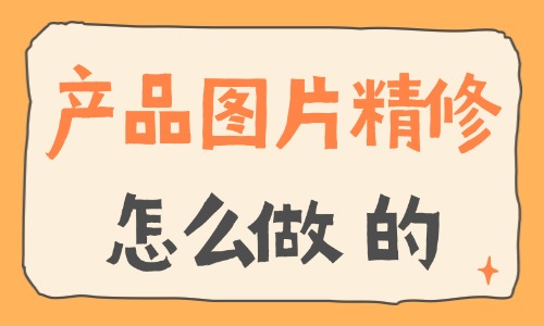 產品圖片精修怎么做？產品精修技巧分享 - 電商教育